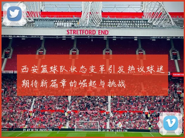 西安篮球队状态变革引发热议球迷期待新篇章的崛起与挑战