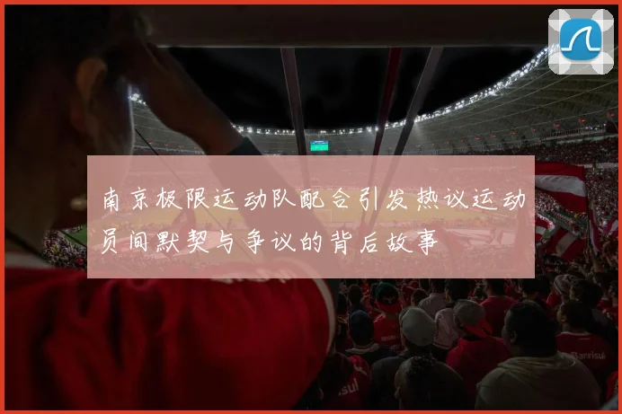 南京极限运动队配合引发热议运动员间默契与争议的背后故事