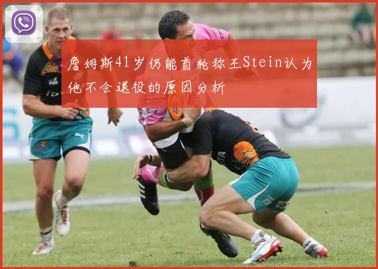 詹姆斯41岁仍能首轮称王Stein认为他不会退役的原因分析