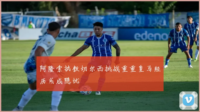 阿隆索执教切尔西挑战重重皇马经历或成隐忧