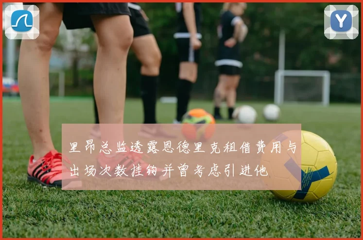 里昂总监透露恩德里克租借费用与出场次数挂钩并曾考虑引进他