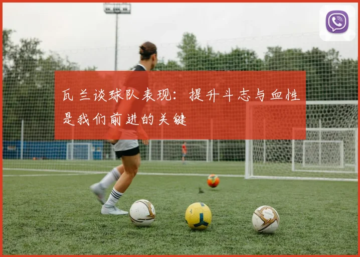 瓦兰谈球队表现：提升斗志与血性是我们前进的关键