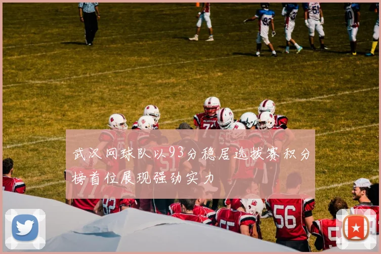 武汉网球队以93分稳居选拔赛积分榜首位展现强劲实力