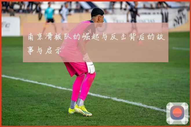 南京滑板队的崛起与反击背后的故事与启示