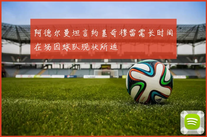 阿德尔曼坦言约基奇穆雷需长时间在场因球队现状所迫