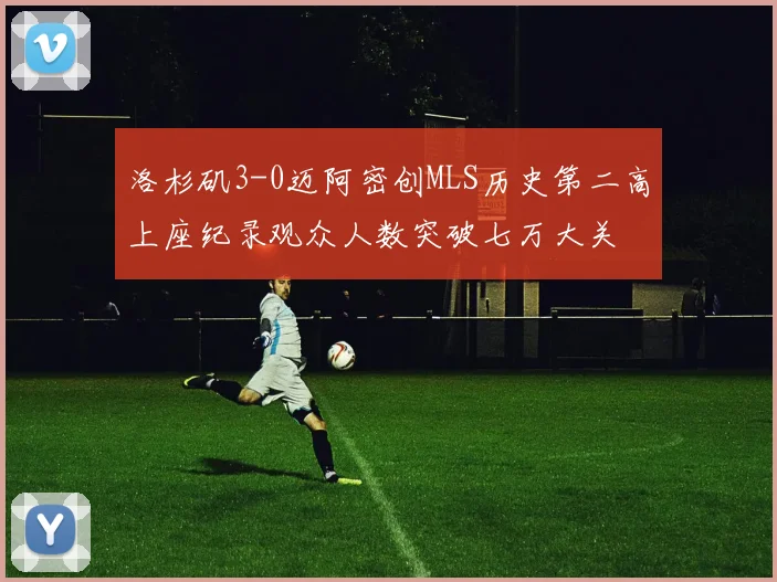 洛杉矶3-0迈阿密创MLS历史第二高上座纪录观众人数突破七万大关