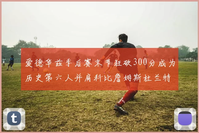 爱德华兹季后赛末节狂砍300分成为历史第六人并肩科比詹姆斯杜兰特韦德