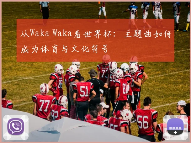从Waka Waka看世界杯：主题曲如何成为体育与文化符号