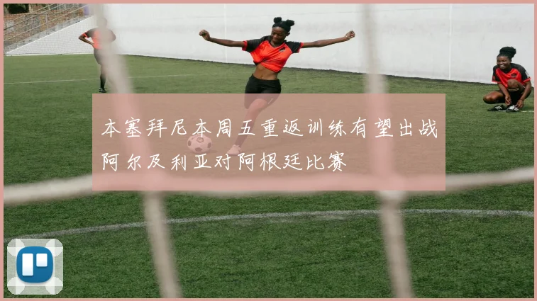 本塞拜尼本周五重返训练有望出战阿尔及利亚对阿根廷比赛